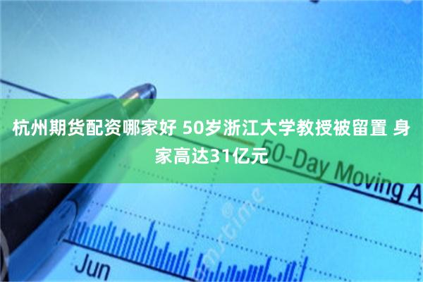 杭州期货配资哪家好 50岁浙江大学教授被留置 身家高达31亿元