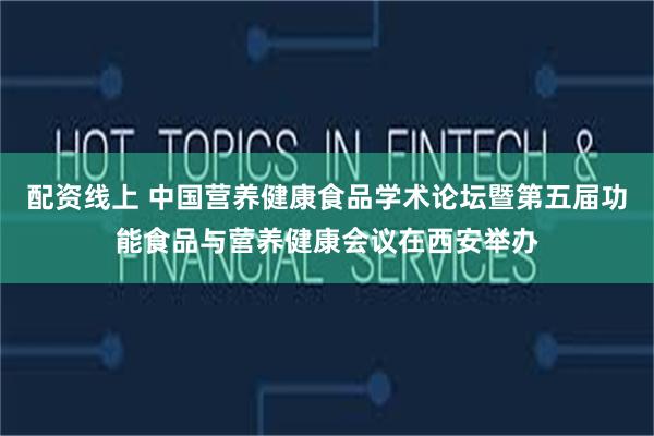 配资线上 中国营养健康食品学术论坛暨第五届功能食品与营养健康会议在西安举办