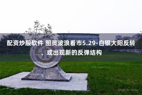 配资炒股软件 图灵波浪看市5.29-白银大阳反转、或出现新的反弹结构