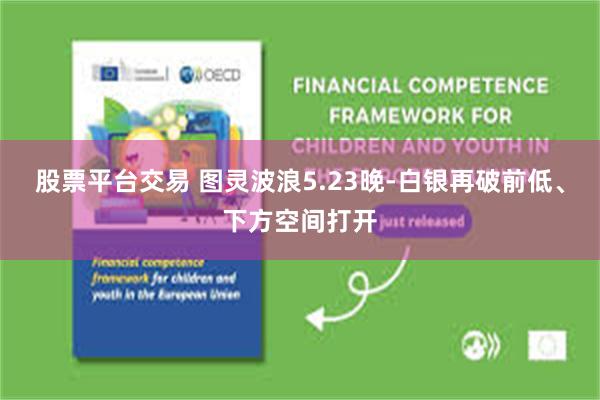 股票平台交易 图灵波浪5.23晚-白银再破前低、下方空间打开