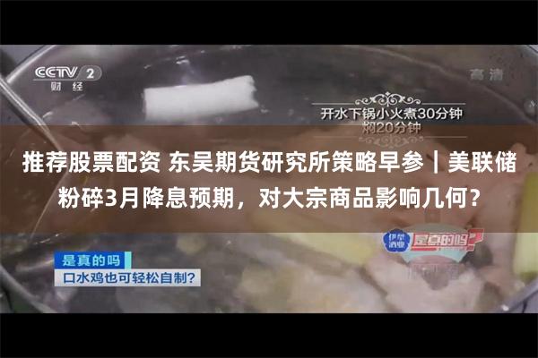 推荐股票配资 东吴期货研究所策略早参|美联储粉碎3月降息预期,对大宗商品影响几何?