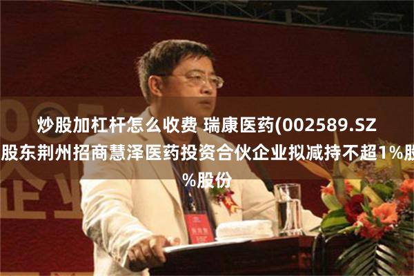炒股加杠杆怎么收费 瑞康医药(002589.SZ)：股东荆州招商慧泽医药投资合伙企业拟减持不超1%股份