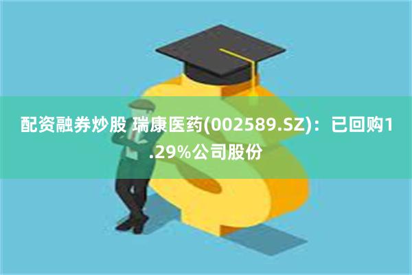 配资融券炒股 瑞康医药(002589.SZ)：已回购1.29%公司股份