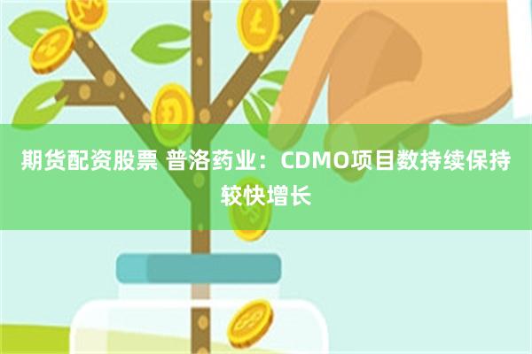期货配资股票 普洛药业：CDMO项目数持续保持较快增长
