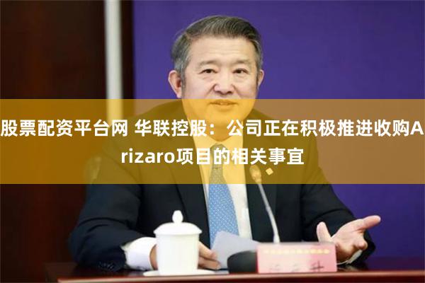 股票配资平台网 华联控股：公司正在积极推进收购Arizaro项目的相关事宜