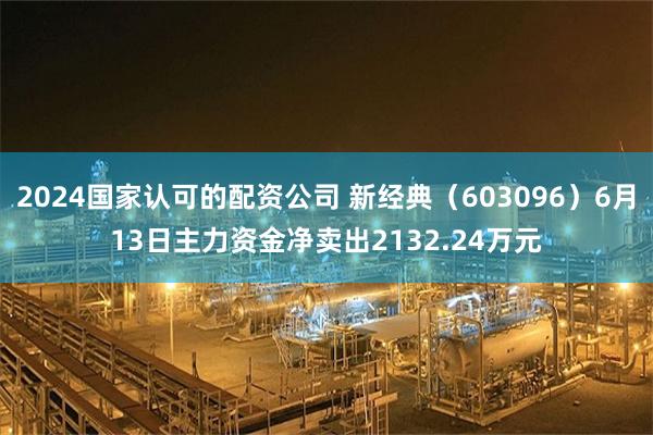 2024国家认可的配资公司 新经典（603096）6月13日主力资金净卖出2132.24万元