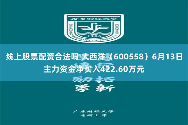 线上股票配资合法吗 大西洋(600558)6月13日主力资金净买入422.60万元
