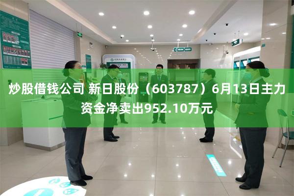 炒股借钱公司 新日股份（603787）6月13日主力资金净卖出952.10万元