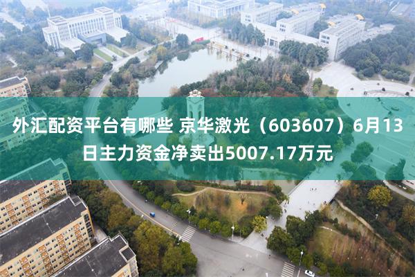 外汇配资平台有哪些 京华激光（603607）6月13日主力资金净卖出5007.17万元