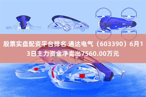 股票实盘配资平台排名 通达电气（603390）6月13日主力资金净卖出7560.00万元