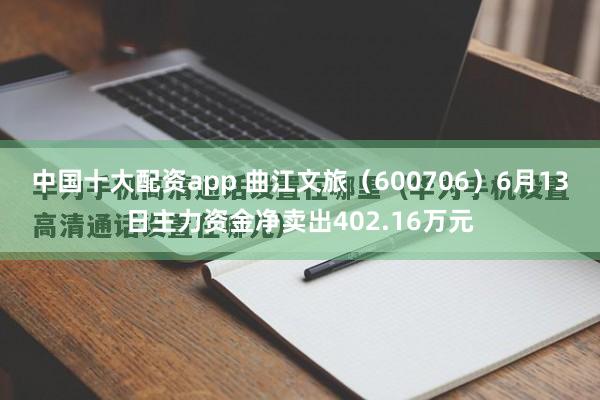 中国十大配资app 曲江文旅（600706）6月13日主力资金净卖出402.16万元