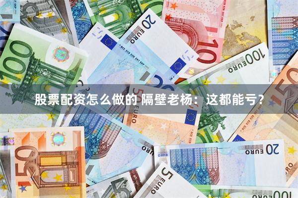 股票配资怎么做的 隔壁老杨：这都能亏？
