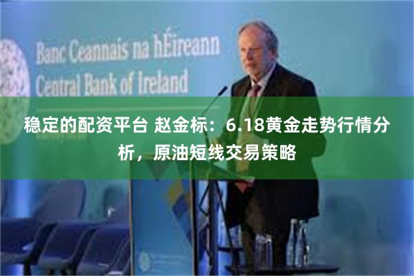 稳定的配资平台 赵金标：6.18黄金走势行情分析，原油短线交易策略