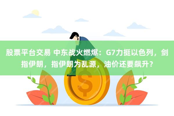 股票平台交易 中东战火燃爆：G7力挺以色列，剑指伊朗，指伊朗为乱源，油价还要飙升？