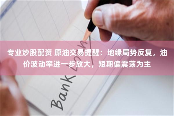 专业炒股配资 原油交易提醒：地缘局势反复，油价波动率进一步放大，短期偏震荡为主