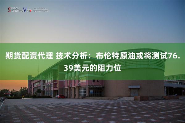 期货配资代理 技术分析：布伦特原油或将测试76.39美元的阻力位