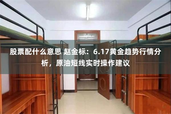 股票配什么意思 赵金标:6.17黄金趋势行情分析,原油短线实时操作建议