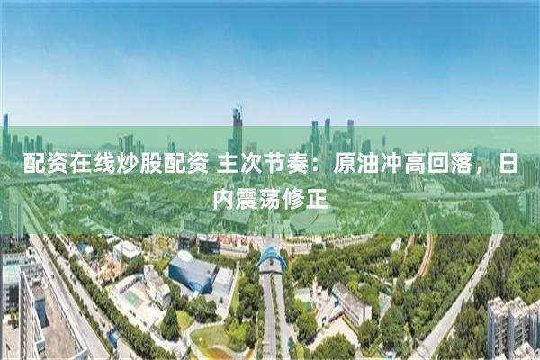 配资在线炒股配资 主次节奏：原油冲高回落，日内震荡修正