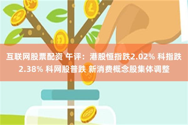互联网股票配资 午评:港股恒指跌2.02% 科指跌2.38% 科网股普跌 新消费概念股集体调整