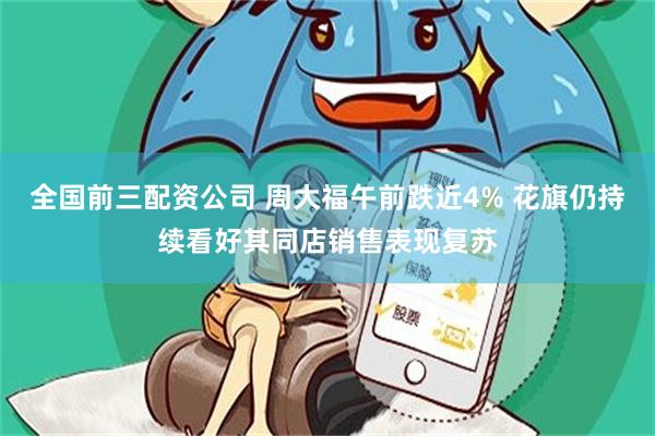 全国前三配资公司 周大福午前跌近4% 花旗仍持续看好其同店销售表现复苏