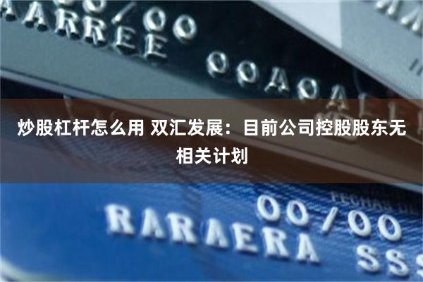 炒股杠杆怎么用 双汇发展：目前公司控股股东无相关计划