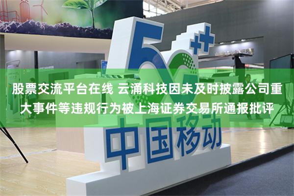 股票交流平台在线 云涌科技因未及时披露公司重大事件等违规行为被上海证券交易所通报批评