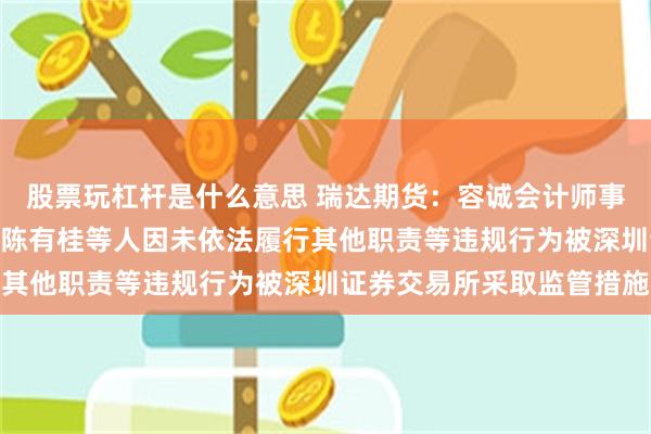 股票玩杠杆是什么意思 瑞达期货：容诚会计师事务所(特殊普通合伙)、陈有桂等人因未依法履行其他职责等违规行为被深圳证券交易所采取监管措施