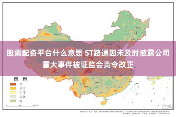 股票配资平台什么意思 ST路通因未及时披露公司重大事件被证监会责令改正