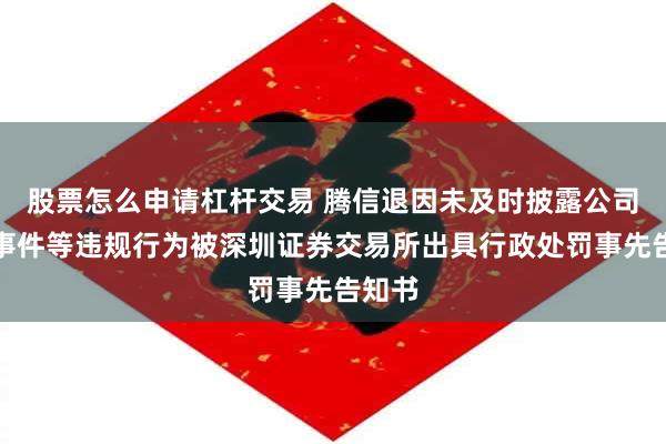 股票怎么申请杠杆交易 腾信退因未及时披露公司重大事件等违规行为被深圳证券交易所出具行政处罚事先告知书