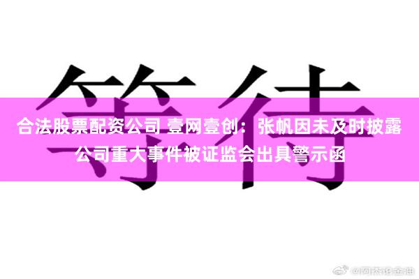 合法股票配资公司 壹网壹创：张帆因未及时披露公司重大事件被证监会出具警示函