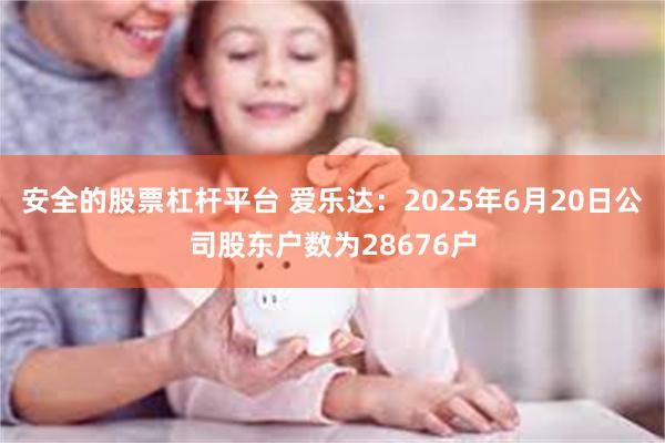 安全的股票杠杆平台 爱乐达：2025年6月20日公司股东户数为28676户