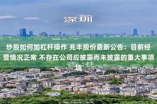 炒股如何加杠杆操作 兆丰股份最新公告：目前经营情况正常 不存在公司应披露而未披露的重大事项