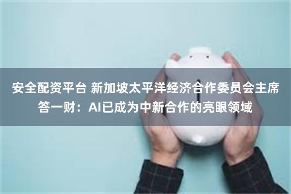 安全配资平台 新加坡太平洋经济合作委员会主席答一财：AI已成为中新合作的亮眼领域
