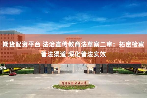 期货配资平台 法治宣传教育法草案二审：拓宽检察普法渠道 深化普法实效