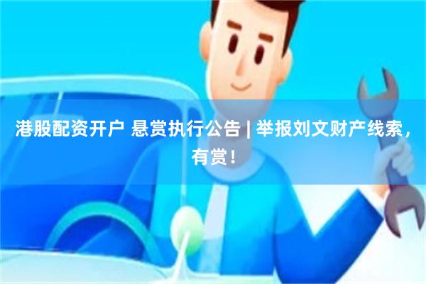 港股配资开户 悬赏执行公告 | 举报刘文财产线索，有赏！