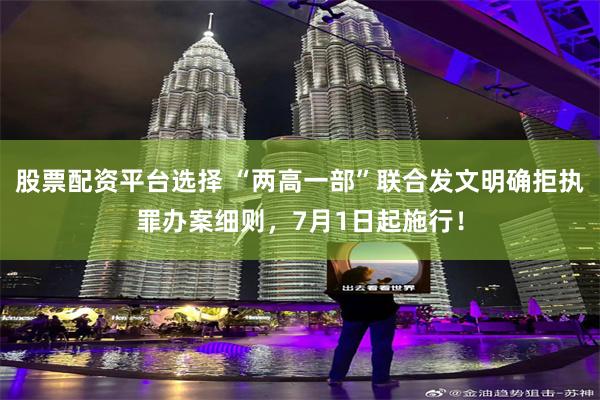 股票配资平台选择 “两高一部”联合发文明确拒执罪办案细则,7月1日起施行!
