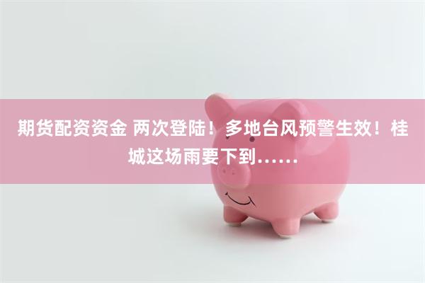 期货配资资金 两次登陆！多地台风预警生效！桂城这场雨要下到……