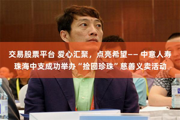 交易股票平台 爱心汇聚，点亮希望—— 中意人寿珠海中支成功举办“捡回珍珠”慈善义卖活动
