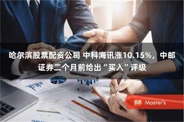 哈尔滨股票配资公司 中科海讯涨10.15%,中邮证券二个月前给出“买入”评级