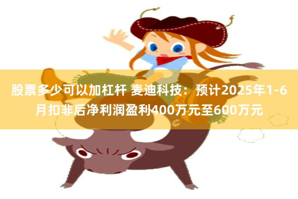 股票多少可以加杠杆 麦迪科技:预计2025年1-6月扣非后净利润盈利400万元至600万元