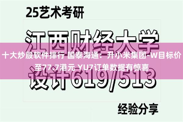 十大炒股软件排行 国泰海通：升小米集团-W目标价至77.7港元 YU7订单数据有惊喜