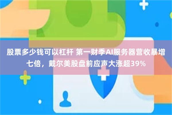 股票多少钱可以杠杆 第一财季AI服务器营收暴增七倍，戴尔美股盘前应声大涨超39%