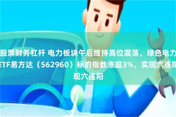 股票财务杠杆 电力板块午后维持高位震荡，绿色电力ETF易方达（562960）标的指数涨超3%，实现六连阳