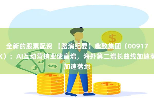 全新的股票配资 【路演纪要】趣致集团（00917.HK）：AI互动营销业绩高增，海外第二增长曲线加速落地