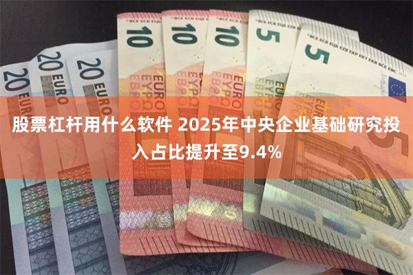 股票杠杆用什么软件 2025年中央企业基础研究投入占比提升至9.4%