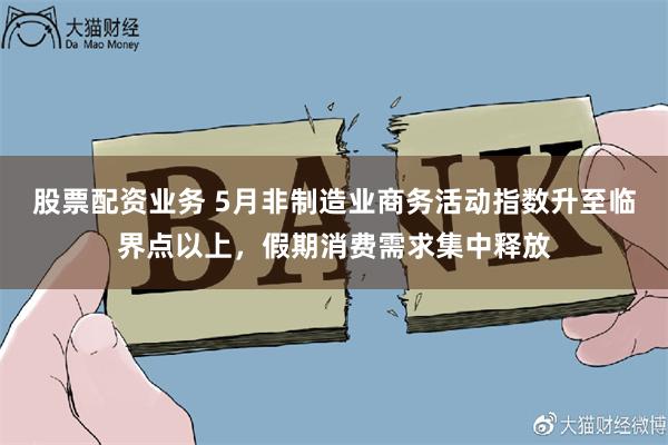 股票配资业务 5月非制造业商务活动指数升至临界点以上，假期消费需求集中释放