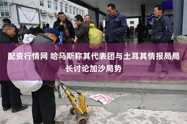配资行情网 哈马斯称其代表团与土耳其情报局局长讨论加沙局势
