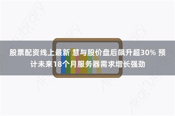 股票配资线上最新 慧与股价盘后飙升超30% 预计未来18个月服务器需求增长强劲