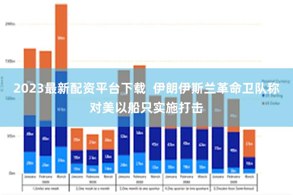 2023最新配资平台下载  伊朗伊斯兰革命卫队称对美以船只实施打击