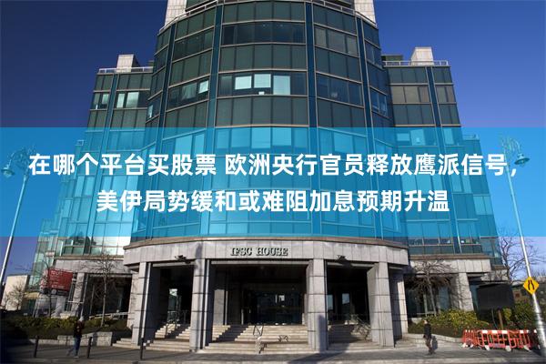 在哪个平台买股票 欧洲央行官员释放鹰派信号，美伊局势缓和或难阻加息预期升温